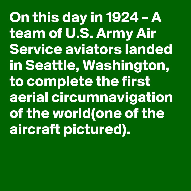 On this day in 1924 – A team of U.S. Army Air Service aviators landed in Seattle, Washington, to complete the first aerial circumnavigation of the world(one of the aircraft pictured).