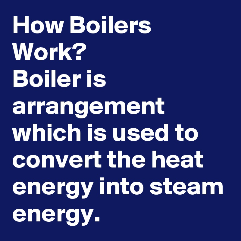 How Boilers Work?
Boiler is arrangement which is used to convert the heat energy into steam energy.