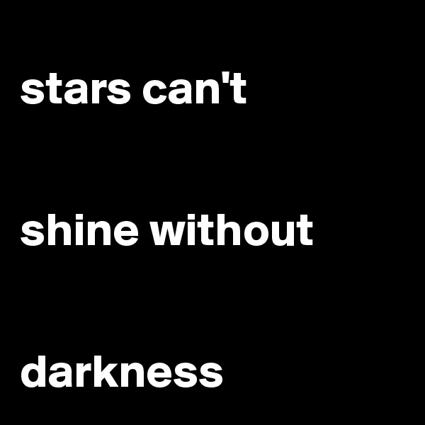 
stars can't 


shine without 


darkness