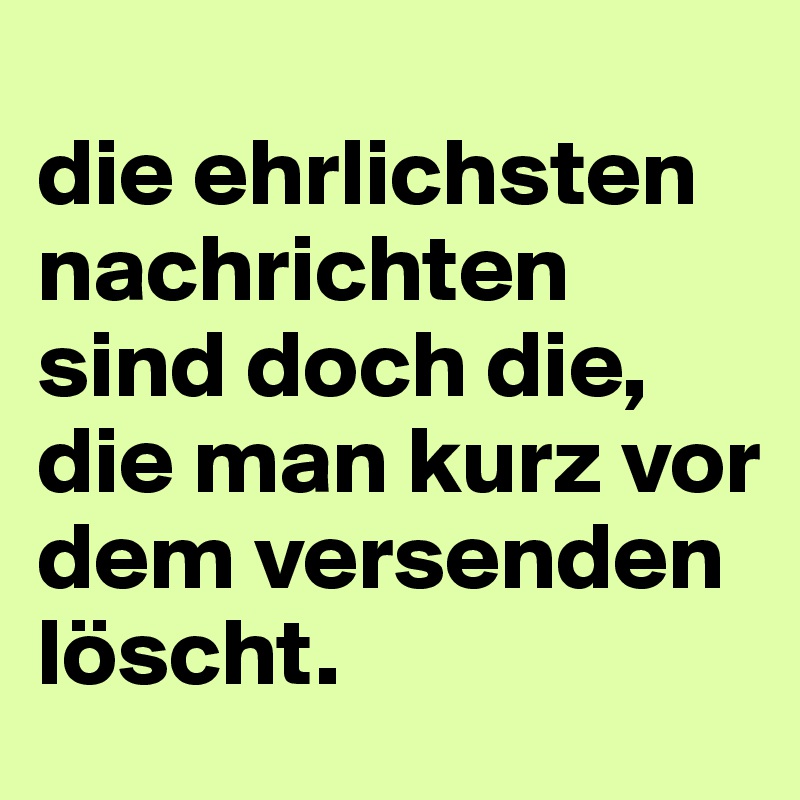 
die ehrlichsten nachrichten sind doch die, die man kurz vor dem versenden löscht.