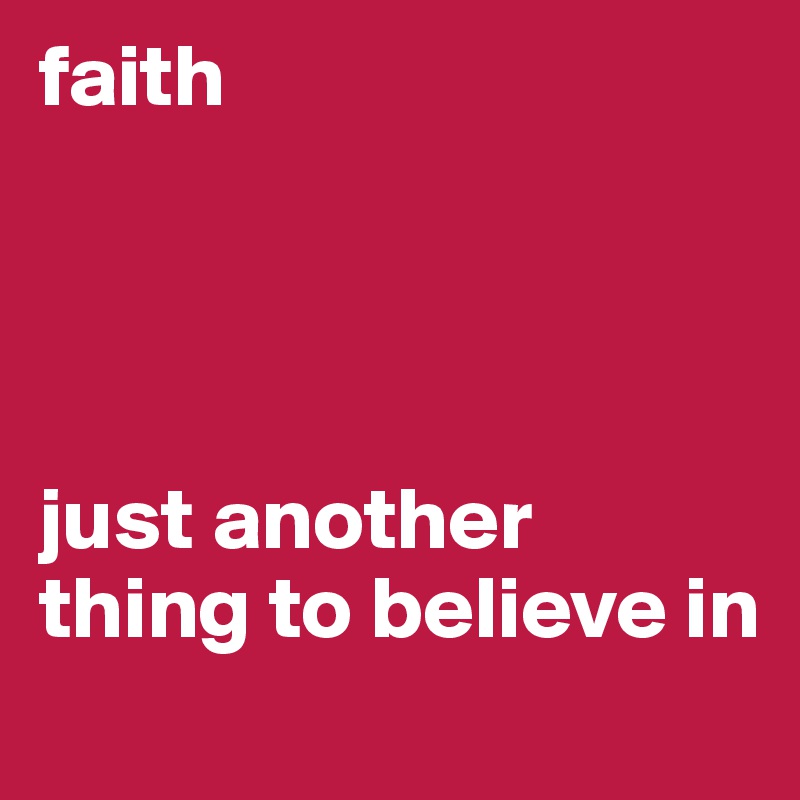 faith




just another thing to believe in