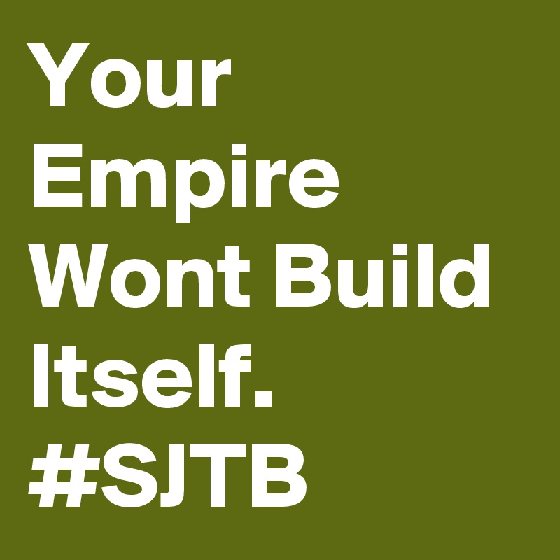 Your Empire Wont Build Itself.
#SJTB