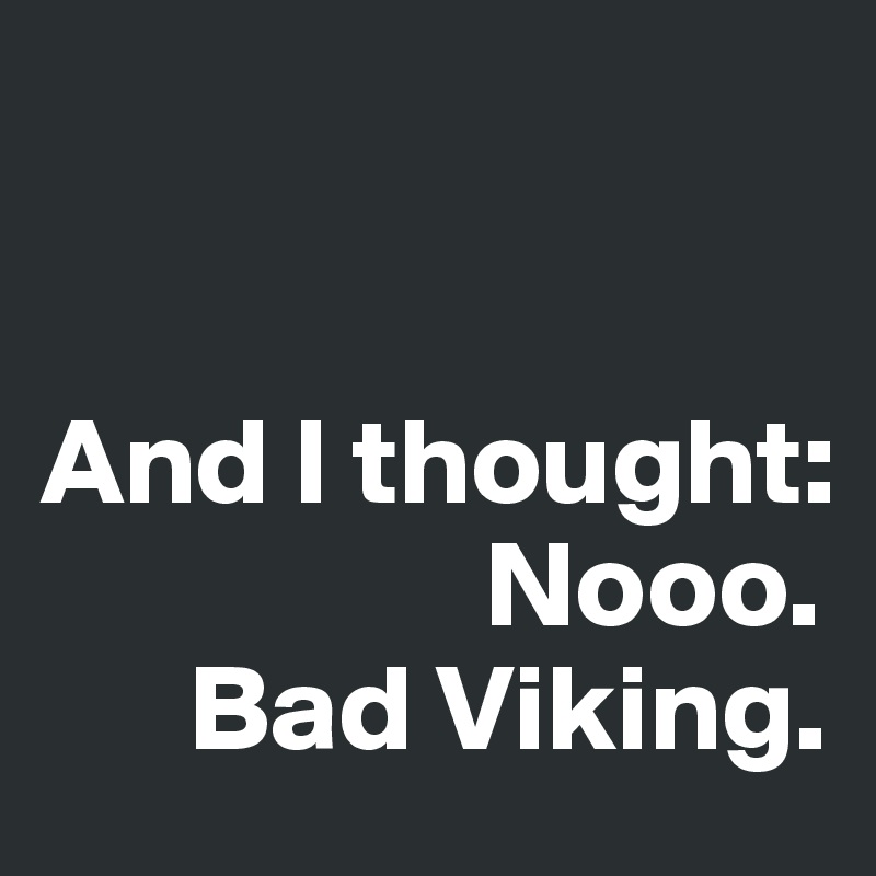 


And I thought:
                  Nooo. 
      Bad Viking.