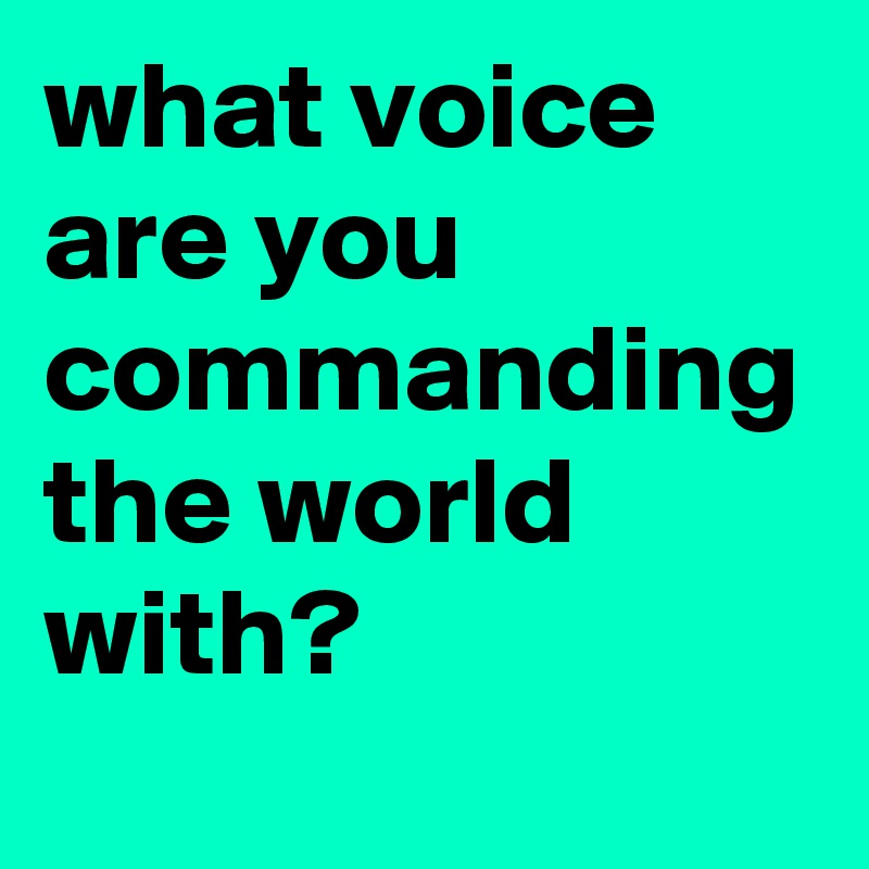 what voice are you commanding the world with?