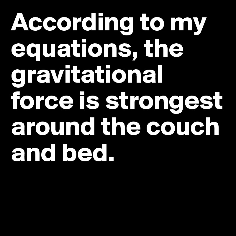 According to my equations, the gravitational force is strongest around the couch and bed.


