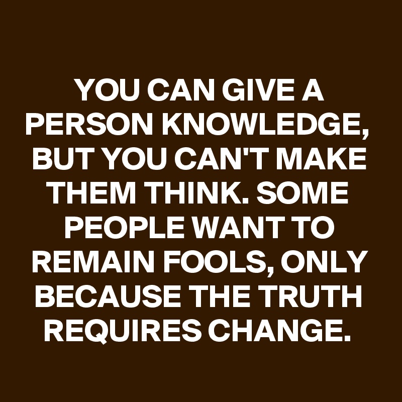 You Can Give A Person Knowledge But You Can T Make Them Think Some People Want To Remain Fools Only Because The Truth Requires Change Post By Schnudelhupf On Boldomatic