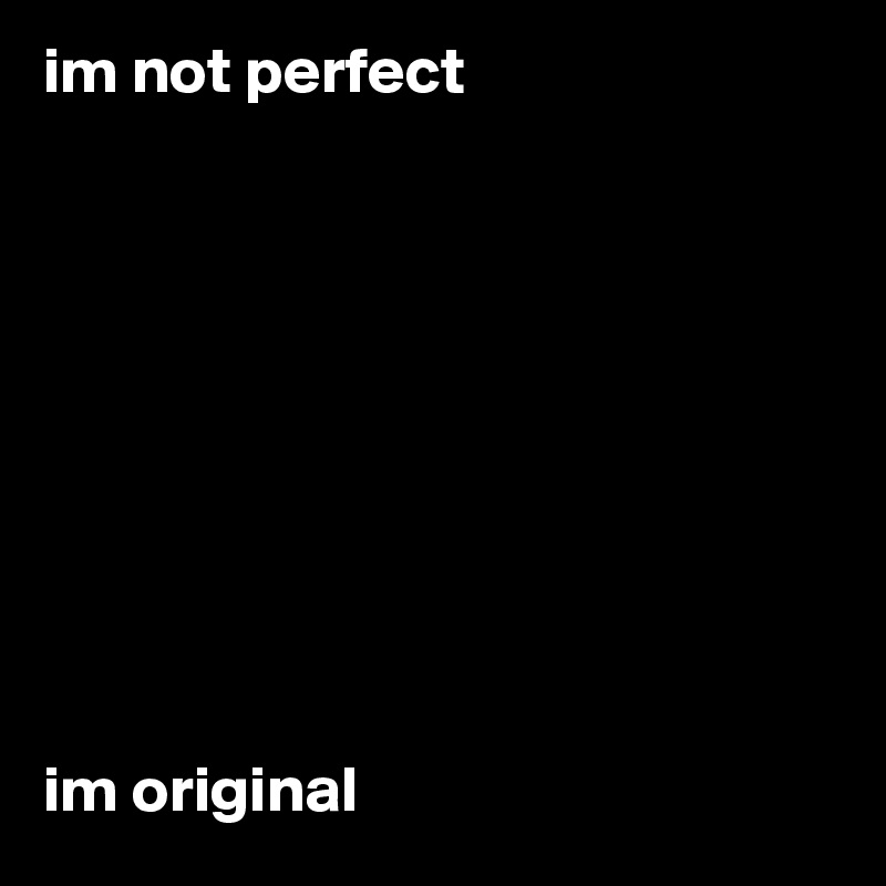 im not perfect










im original