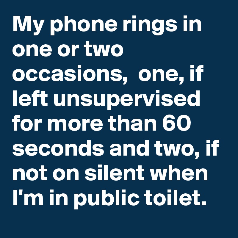 My phone rings in one or two occasions,  one, if left unsupervised for more than 60 seconds and two, if not on silent when I'm in public toilet.