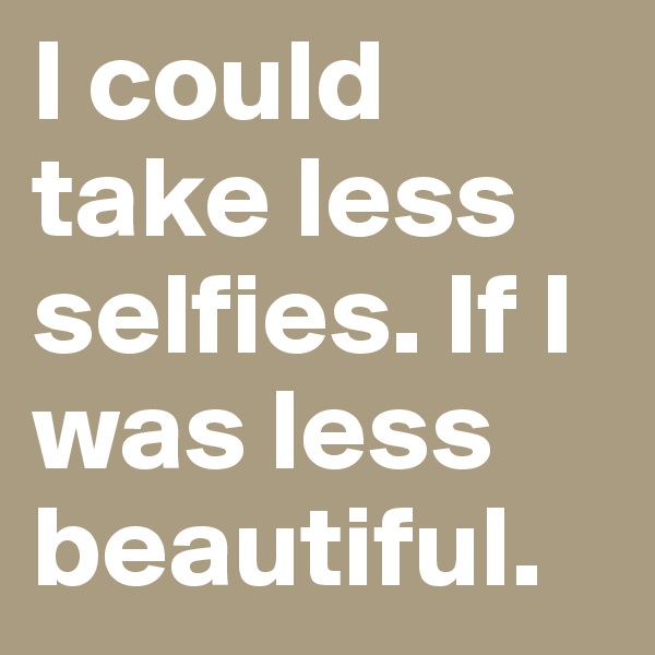 I could take less selfies. If I was less beautiful.
