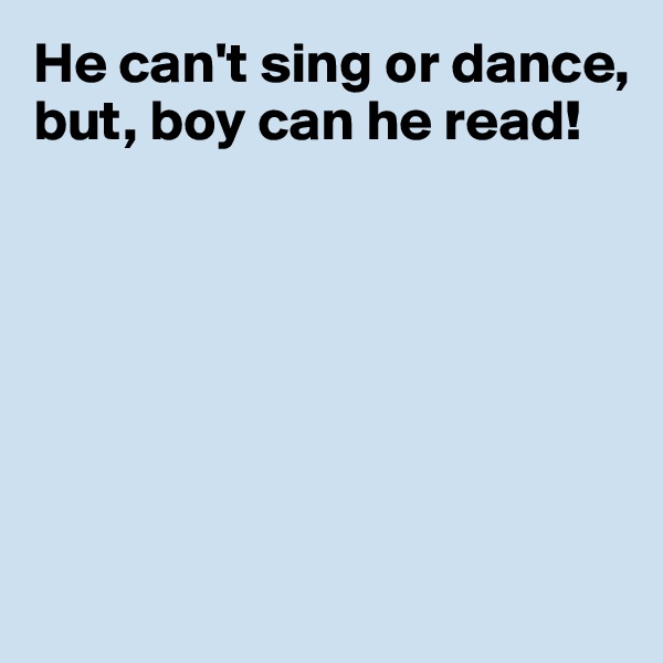 He can't sing or dance, but, boy can he read!







