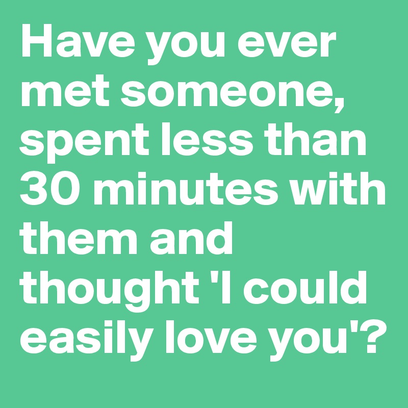 Have you ever met someone, spent less than 30 minutes with them and thought 'I could easily love you'? 