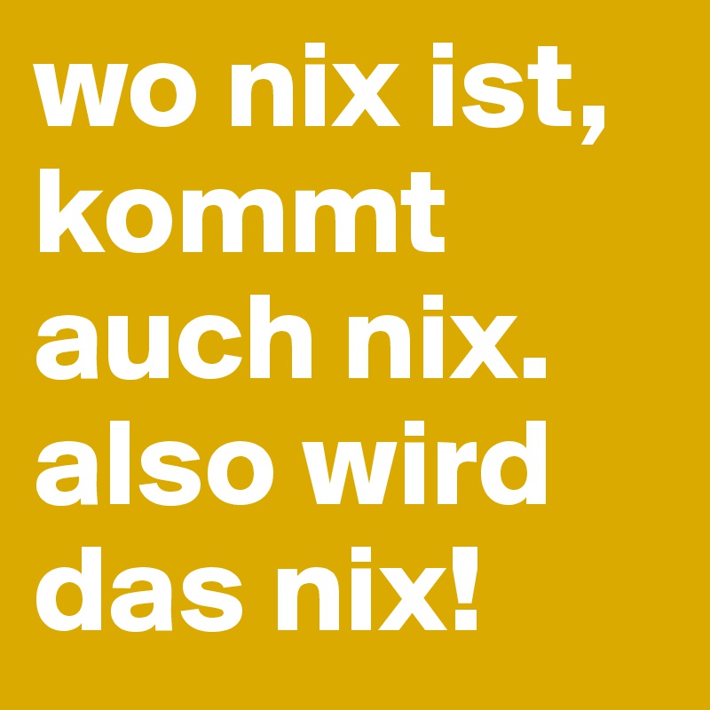 wo nix ist, kommt auch nix. also wird das nix!