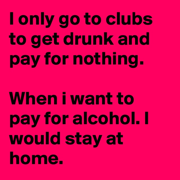 I only go to clubs to get drunk and pay for nothing.

When i want to pay for alcohol. I would stay at home. 