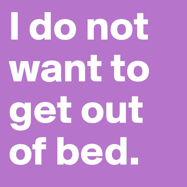 I do not want to get out of bed.