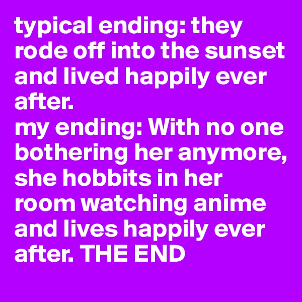 typical ending: they rode off into the sunset and lived happily ever after. 
my ending: With no one bothering her anymore, she hobbits in her room watching anime and lives happily ever after. THE END