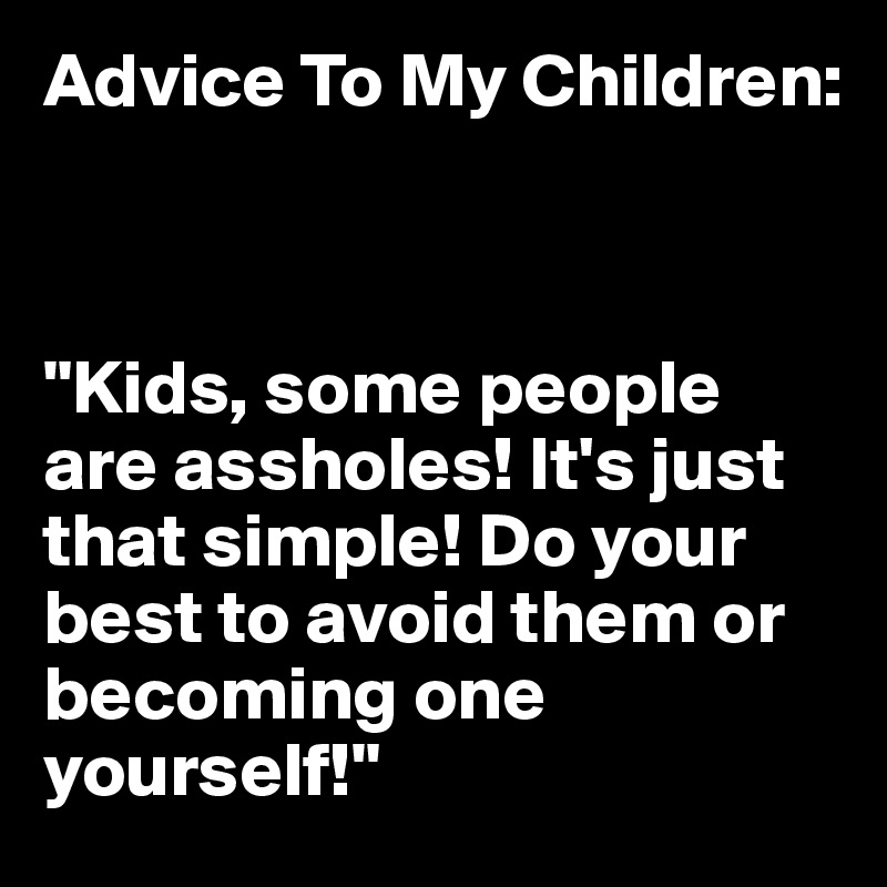 Advice To My Children:



"Kids, some people are assholes! It's just that simple! Do your best to avoid them or becoming one yourself!"