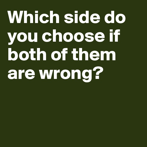 Which side do you choose if both of them are wrong? 


