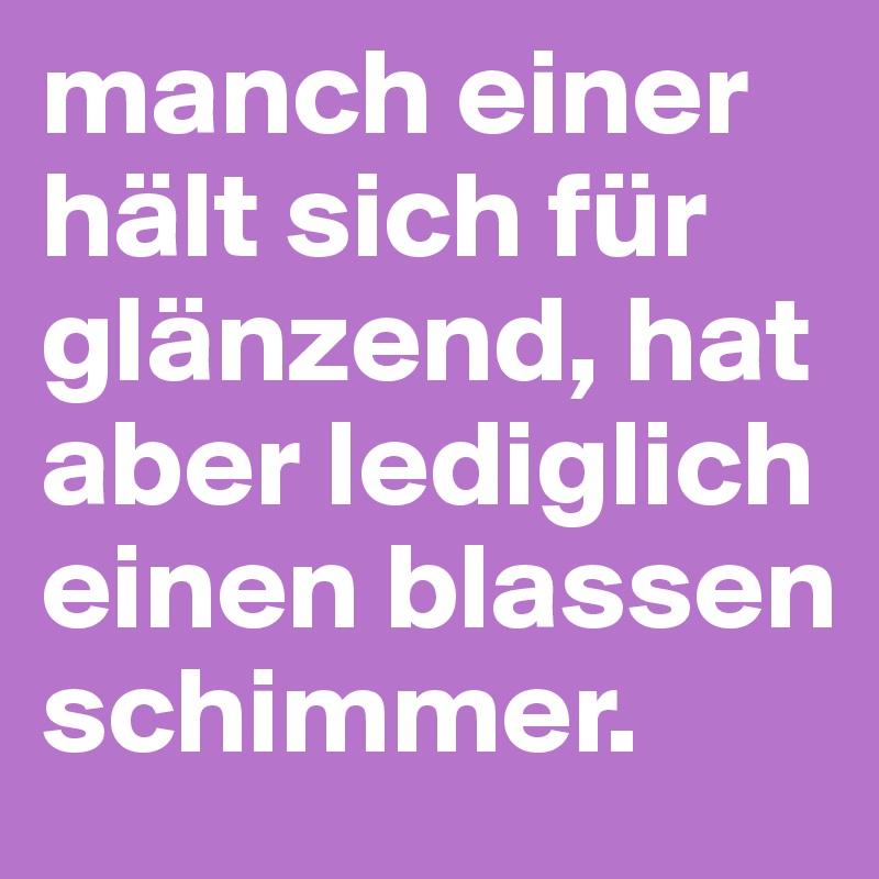 manch einer hält sich für glänzend, hat aber lediglich einen blassen schimmer.