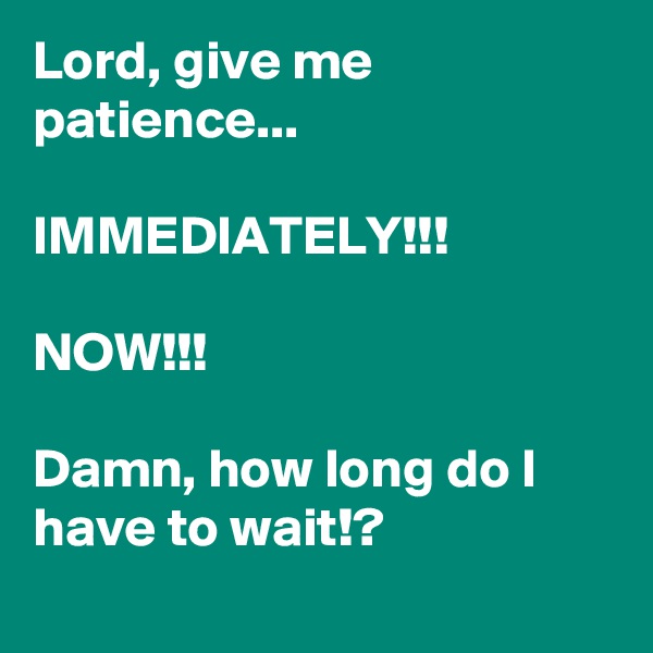 Lord, give me patience...

IMMEDIATELY!!!

NOW!!!

Damn, how long do I have to wait!?
