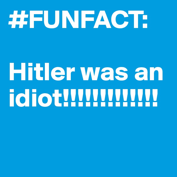 #FUNFACT:

Hitler was an idiot!!!!!!!!!!!!!

