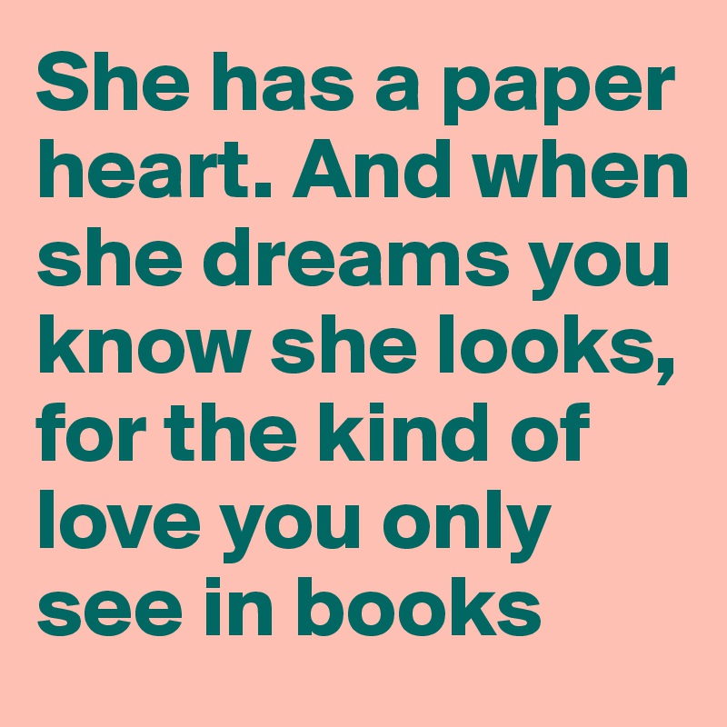 She has a paper heart. And when she dreams you know she looks, for the kind of love you only see in books