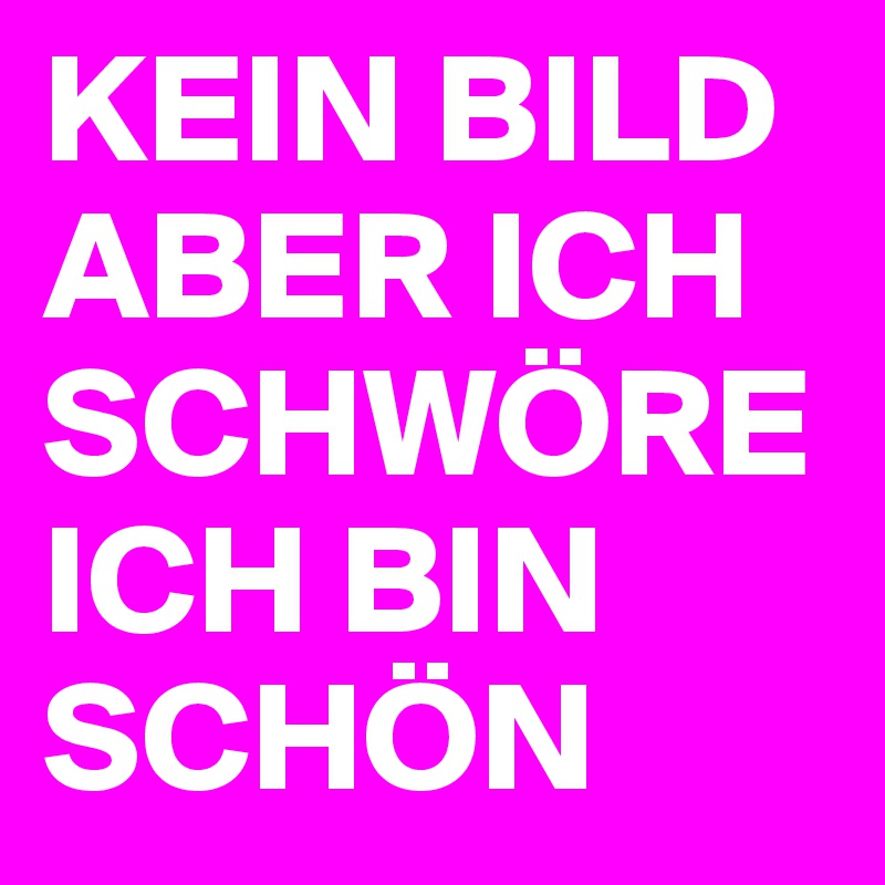 34+ Kein bild aber ich schwoere ich bin schoen , KEIN BILD ABER ICH SCHWÖRE ICH BIN SCHÖN Post by rafa.frech on Boldomatic