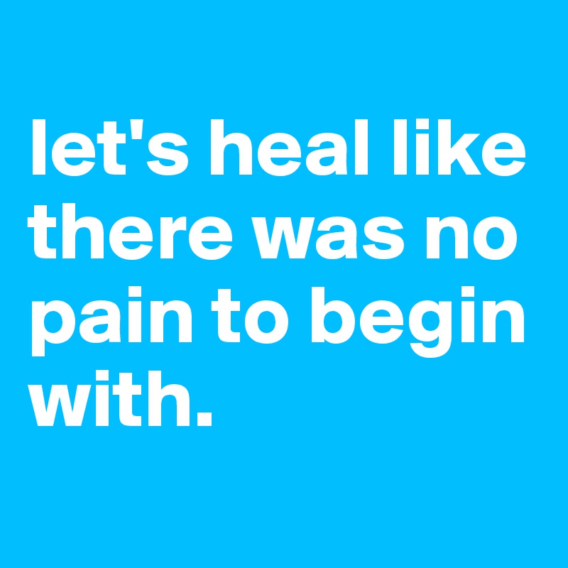 
let's heal like there was no pain to begin with.
