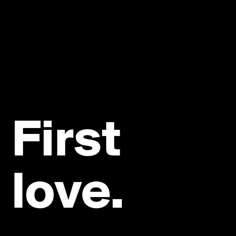 

First
love. 
