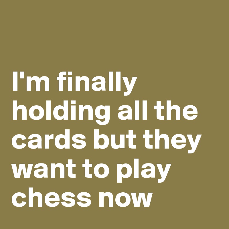 

I'm finally holding all the cards but they want to play chess now