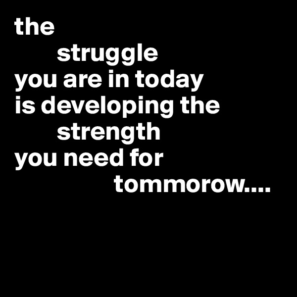 the
        struggle 
you are in today
is developing the 
        strength
you need for
                   tommorow....


 