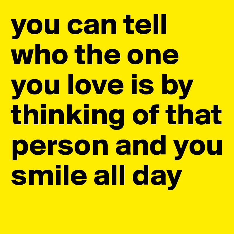 you can tell who the one you love is by thinking of that person and you smile all day