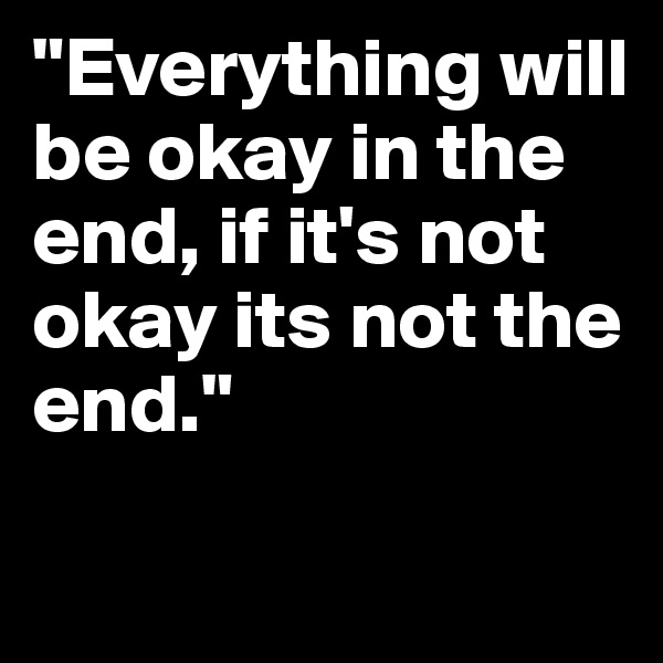 "Everything will be okay in the end, if it's not okay its not the end."

