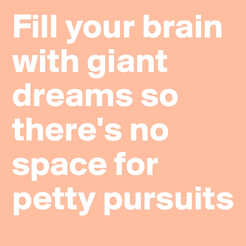 Fill your brain with giant dreams so there's no space for petty pursuits