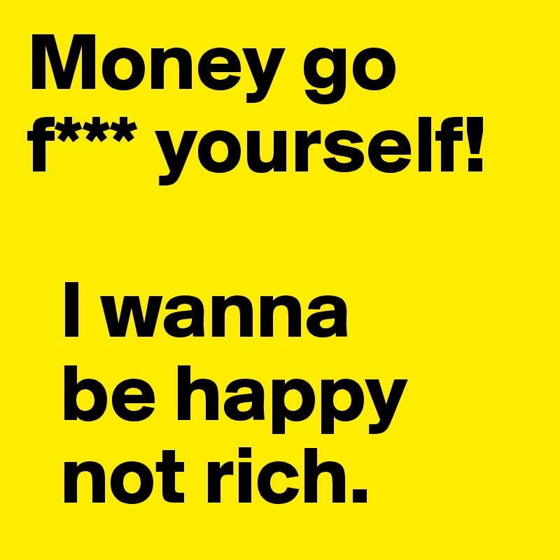 Money go
f*** yourself! 

  I wanna
  be happy
  not rich.