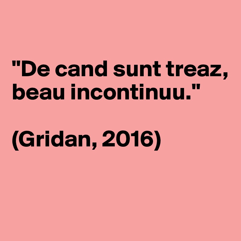 

"De cand sunt treaz, beau incontinuu." 

(Gridan, 2016)


