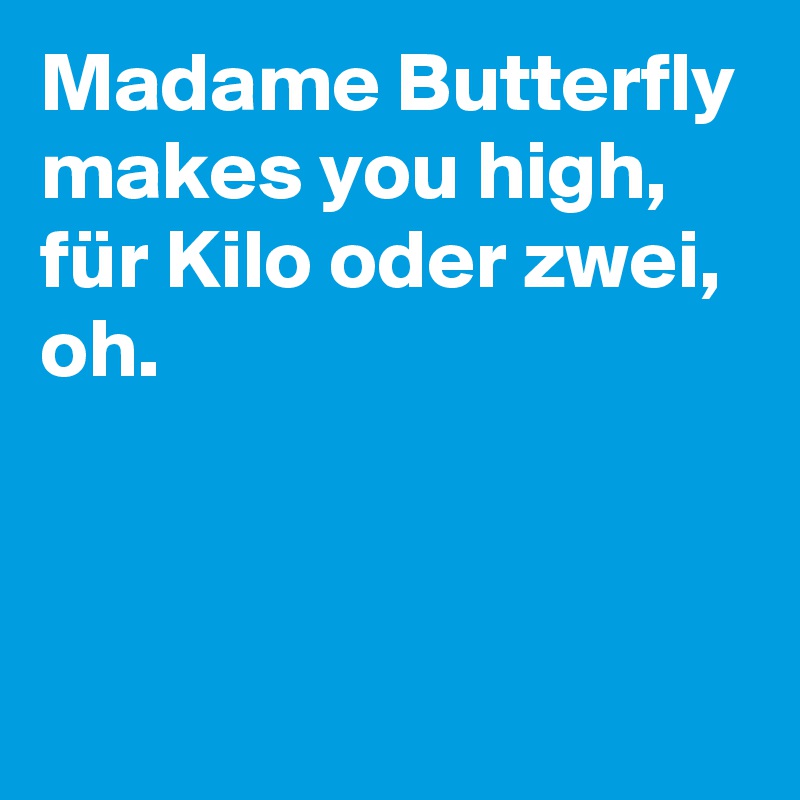 Madame Butterfly makes you high,
für Kilo oder zwei, oh.


