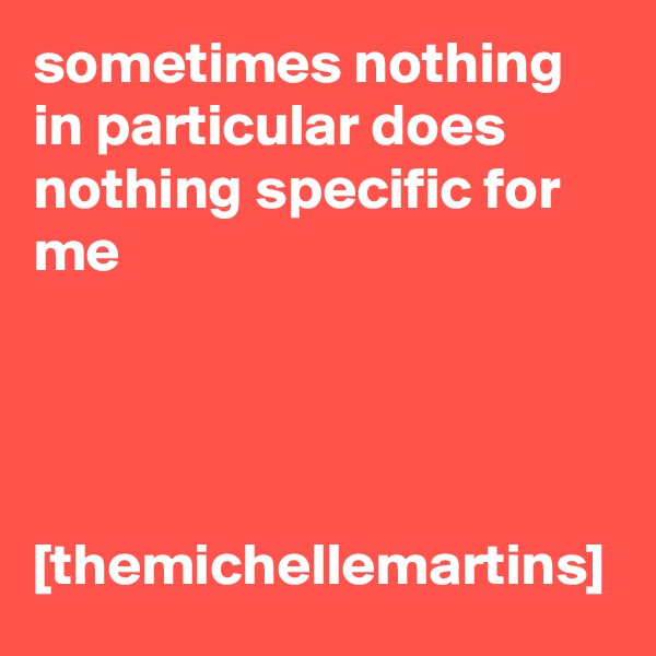 sometimes nothing in particular does nothing specific for me




[themichellemartins]