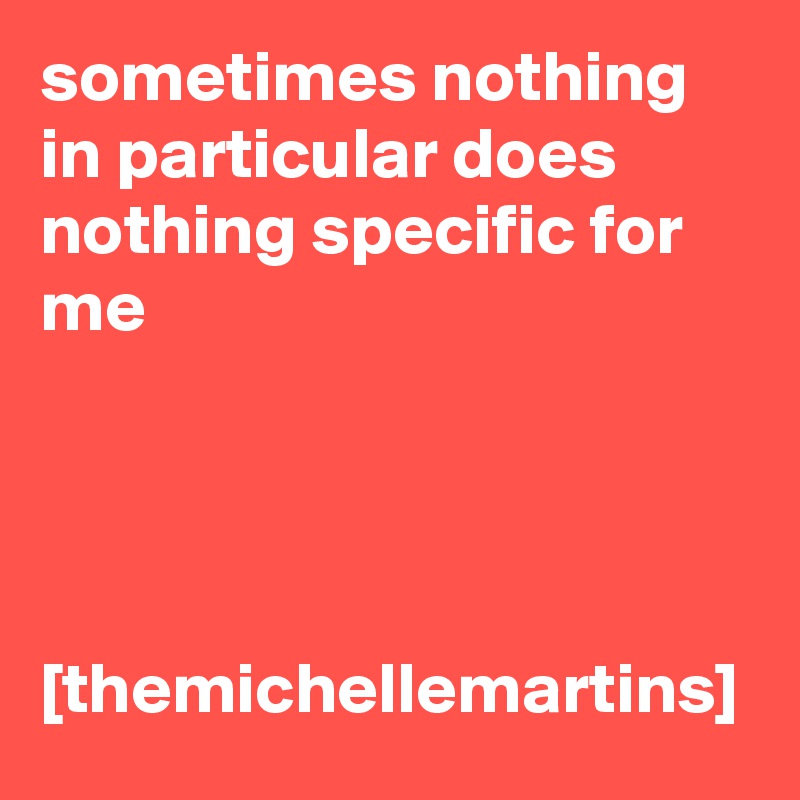 sometimes nothing in particular does nothing specific for me




[themichellemartins]