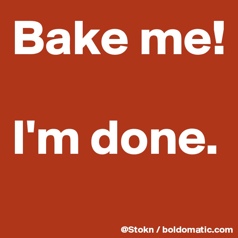 Bake me!

I'm done.
