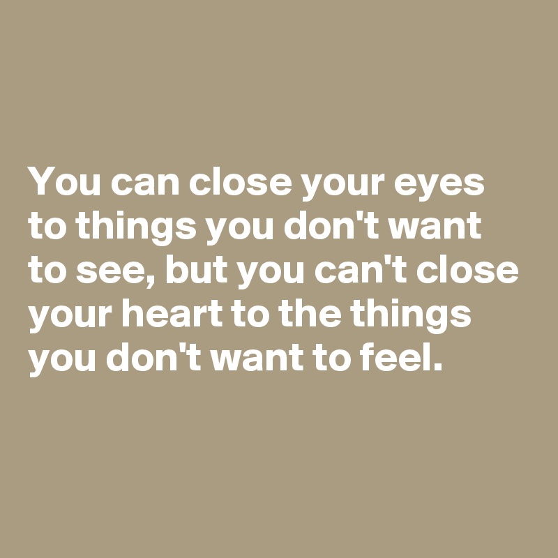 


You can close your eyes to things you don't want to see, but you can't close your heart to the things you don't want to feel.


