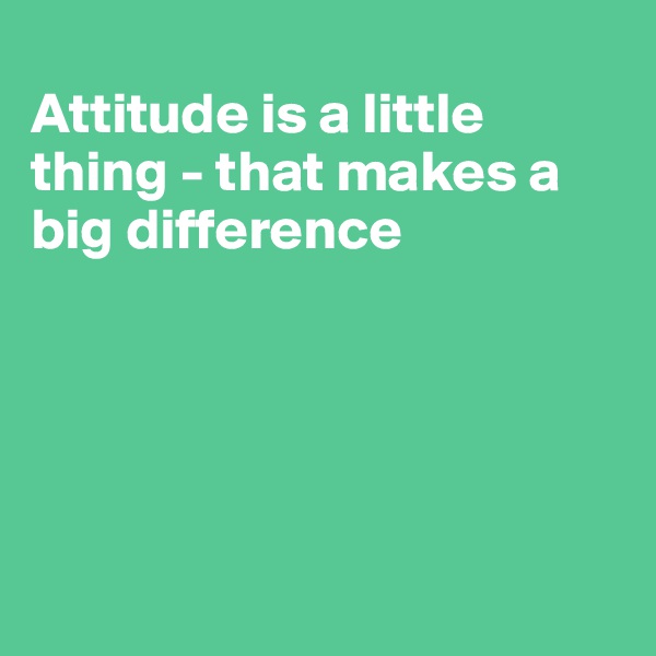 
Attitude is a little thing - that makes a big difference





