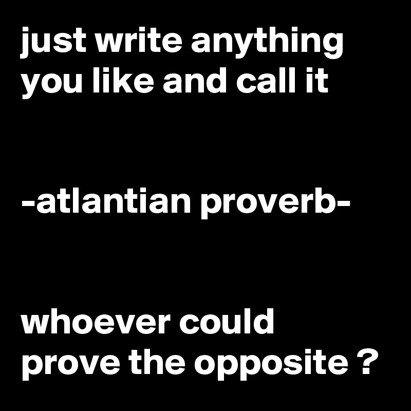 just write anything you like and call it


-atlantian proverb-


whoever could prove the opposite ?