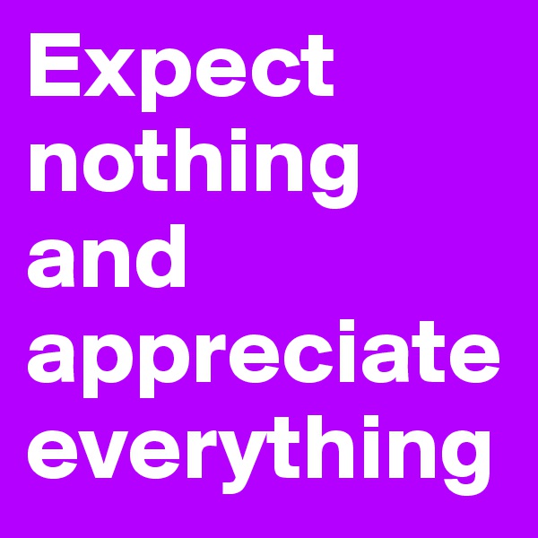 Expect nothing and appreciate everything