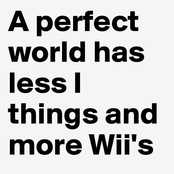 A perfect world has less I things and more Wii's