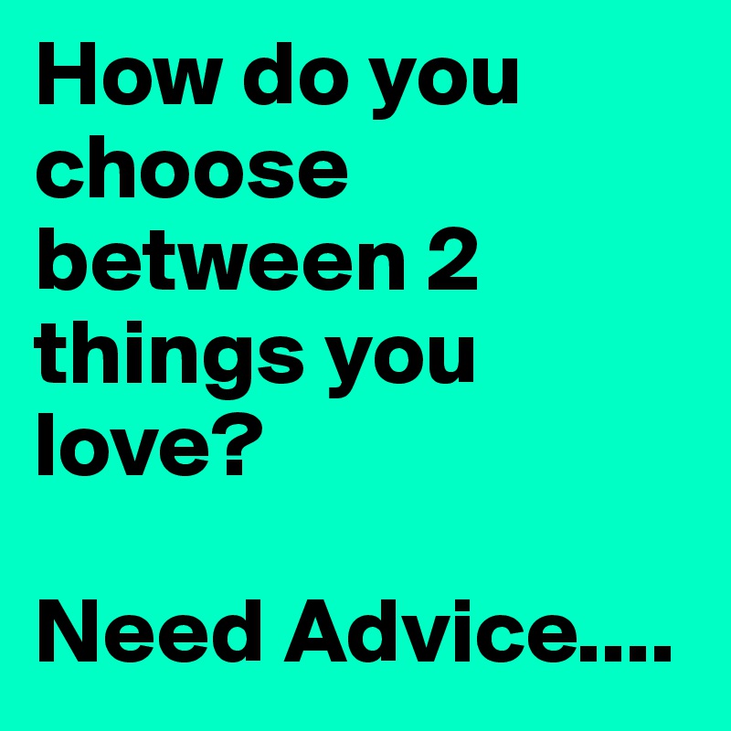 How do you choose between 2 things you love? 

Need Advice....