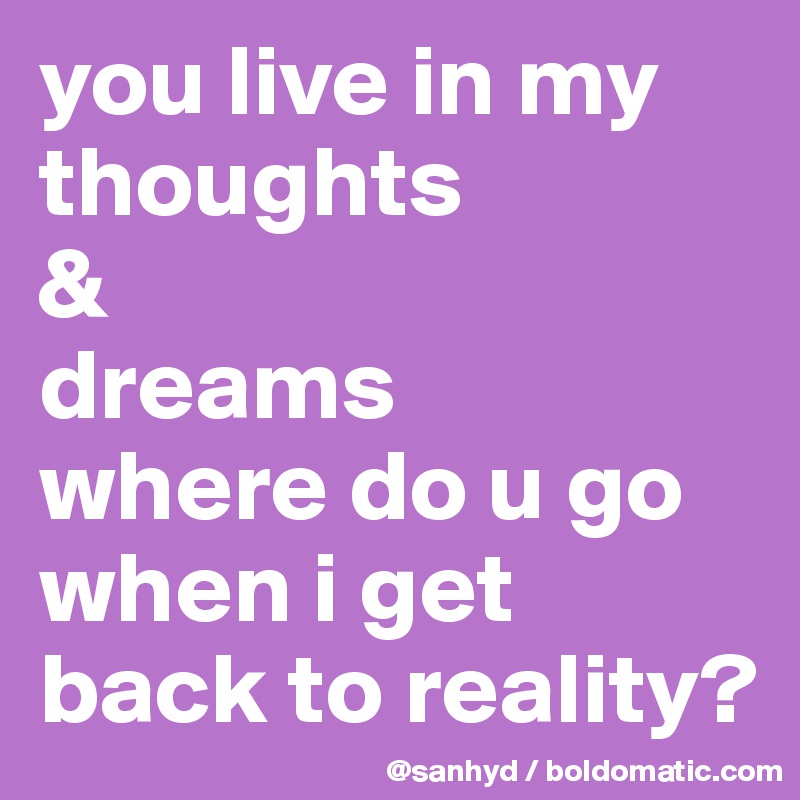 you live in my thoughts
&
dreams
where do u go when i get back to reality?