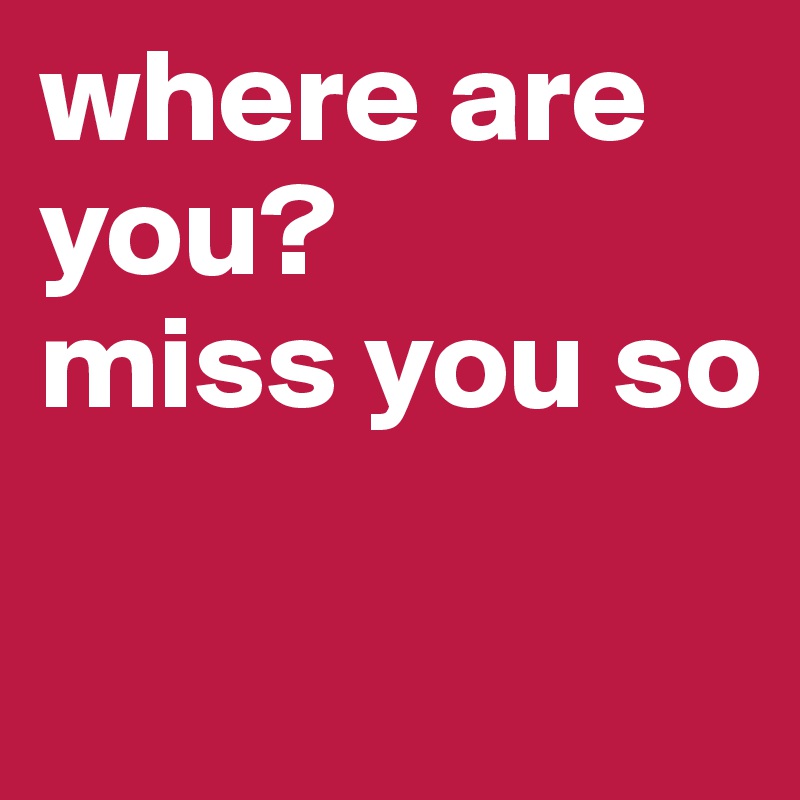 where are you? 
miss you so

