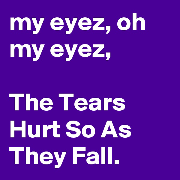 my eyez, oh my eyez,

The Tears Hurt So As They Fall.