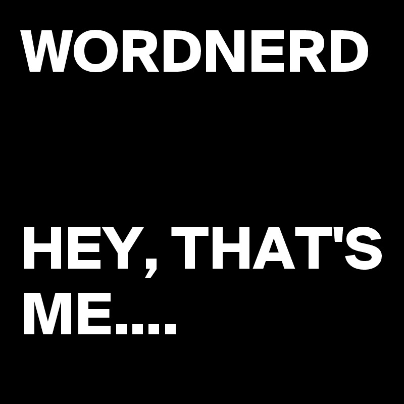 WORDNERD


HEY, THAT'S ME....