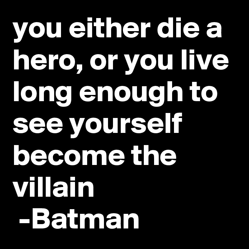 you either die a hero, or you live long enough to see yourself become the villain
 -Batman